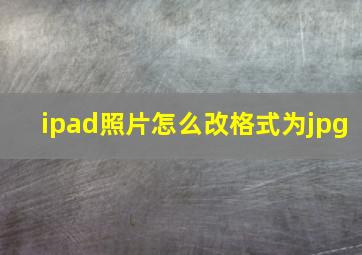 ipad照片怎么改格式为jpg