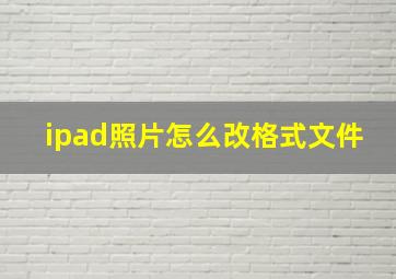 ipad照片怎么改格式文件