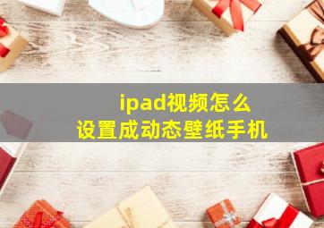 ipad视频怎么设置成动态壁纸手机