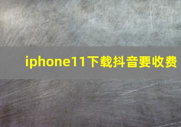 iphone11下载抖音要收费