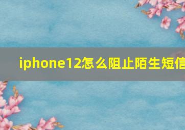 iphone12怎么阻止陌生短信