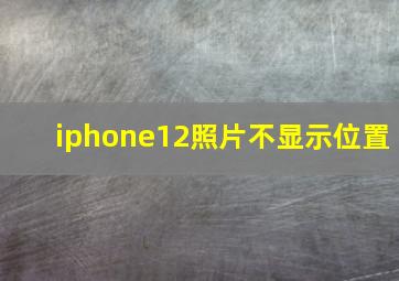 iphone12照片不显示位置