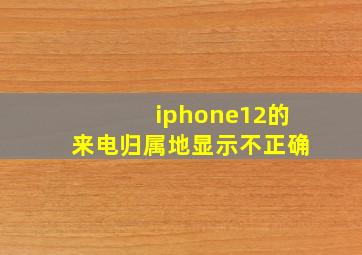 iphone12的来电归属地显示不正确