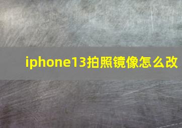 iphone13拍照镜像怎么改