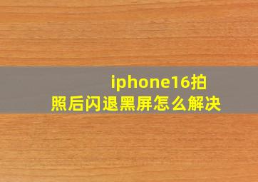 iphone16拍照后闪退黑屏怎么解决