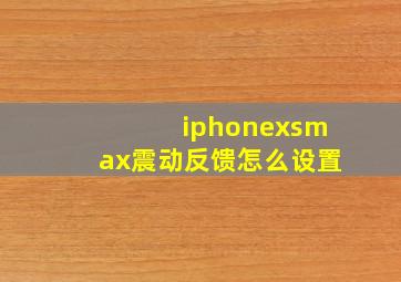 iphonexsmax震动反馈怎么设置