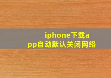 iphone下载app自动默认关闭网络