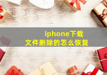 iphone下载文件删除的怎么恢复