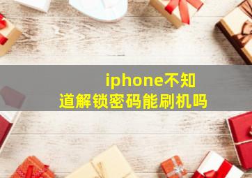 iphone不知道解锁密码能刷机吗