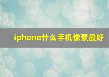 iphone什么手机像素最好