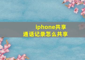 iphone共享通话记录怎么共享