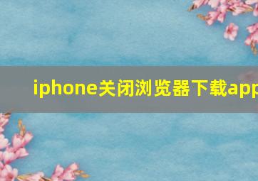 iphone关闭浏览器下载app