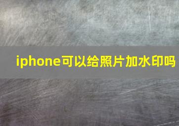 iphone可以给照片加水印吗