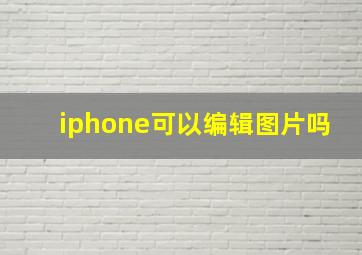 iphone可以编辑图片吗