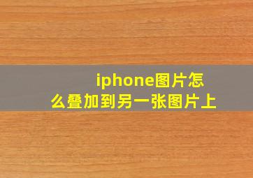 iphone图片怎么叠加到另一张图片上