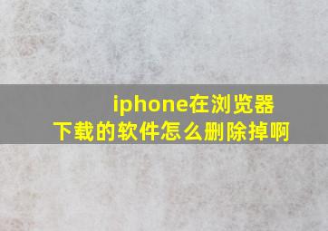 iphone在浏览器下载的软件怎么删除掉啊