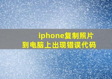 iphone复制照片到电脑上出现错误代码