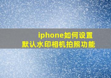 iphone如何设置默认水印相机拍照功能