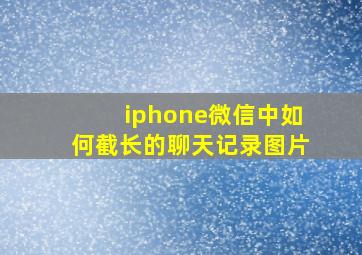 iphone微信中如何截长的聊天记录图片