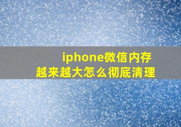 iphone微信内存越来越大怎么彻底清理