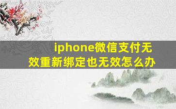 iphone微信支付无效重新绑定也无效怎么办