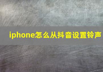 iphone怎么从抖音设置铃声