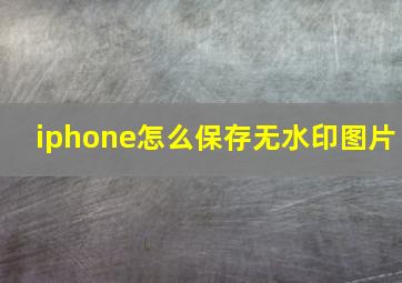 iphone怎么保存无水印图片