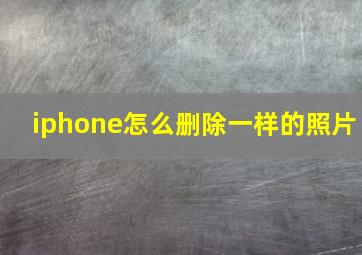 iphone怎么删除一样的照片