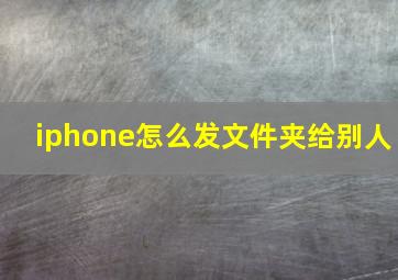 iphone怎么发文件夹给别人