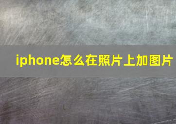 iphone怎么在照片上加图片