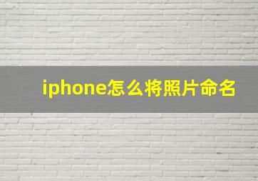 iphone怎么将照片命名