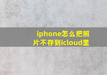 iphone怎么把照片不存到icloud里