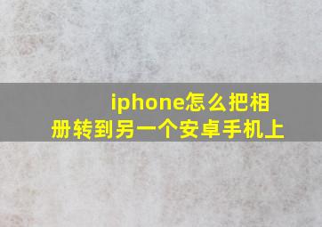 iphone怎么把相册转到另一个安卓手机上