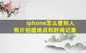 iphone怎么查别人照片拍摄地点和时间记录