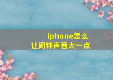 iphone怎么让闹钟声音大一点