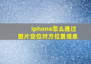 iphone怎么通过图片定位对方位置信息