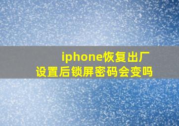 iphone恢复出厂设置后锁屏密码会变吗