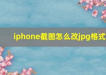 iphone截图怎么改jpg格式