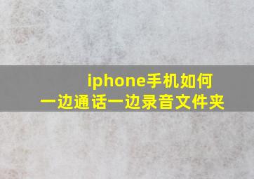 iphone手机如何一边通话一边录音文件夹