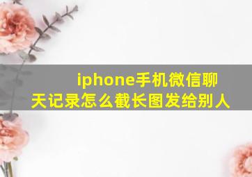 iphone手机微信聊天记录怎么截长图发给别人