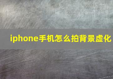 iphone手机怎么拍背景虚化