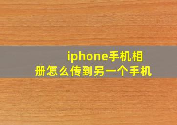 iphone手机相册怎么传到另一个手机