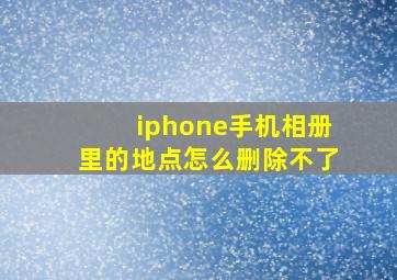 iphone手机相册里的地点怎么删除不了