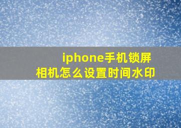 iphone手机锁屏相机怎么设置时间水印