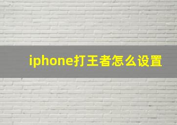 iphone打王者怎么设置