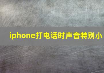 iphone打电话时声音特别小