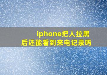 iphone把人拉黑后还能看到来电记录吗