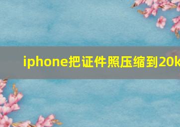 iphone把证件照压缩到20k