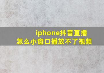 iphone抖音直播怎么小窗口播放不了视频