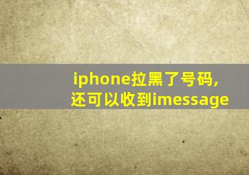 iphone拉黑了号码,还可以收到imessage